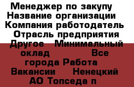 Менеджер по закупу › Название организации ­ Компания-работодатель › Отрасль предприятия ­ Другое › Минимальный оклад ­ 30 000 - Все города Работа » Вакансии   . Ненецкий АО,Топседа п.